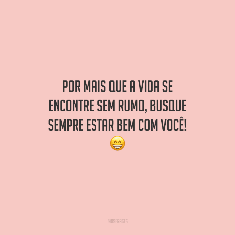 Por mais que a vida se encontre sem rumo, busque sempre estar bem com você! 