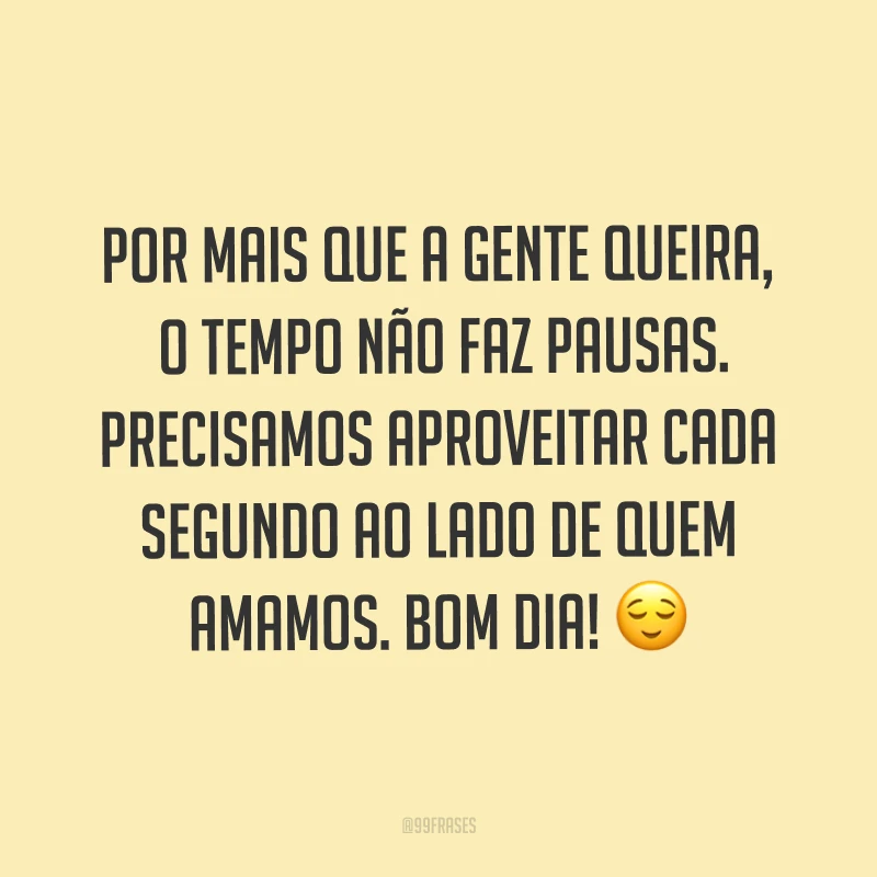 Por mais que a gente queira, o tempo não faz pausas. Precisamos aproveitar cada segundo ao lado de quem amamos. Bom dia! ?