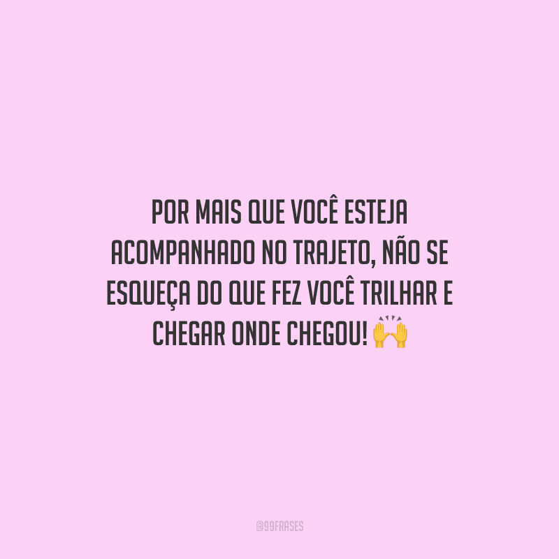 Por mais que você esteja acompanhado no trajeto, não se esqueça do que fez você trilhar e chegar onde chegou! 