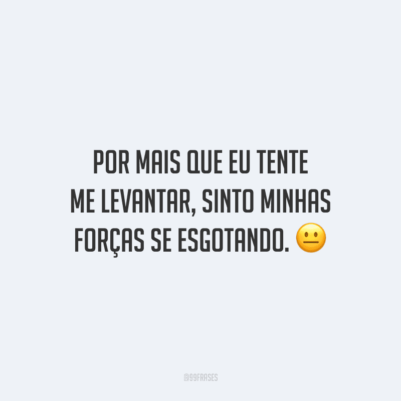 Por mais que eu tente me levantar, sinto minhas forças se esgotando.