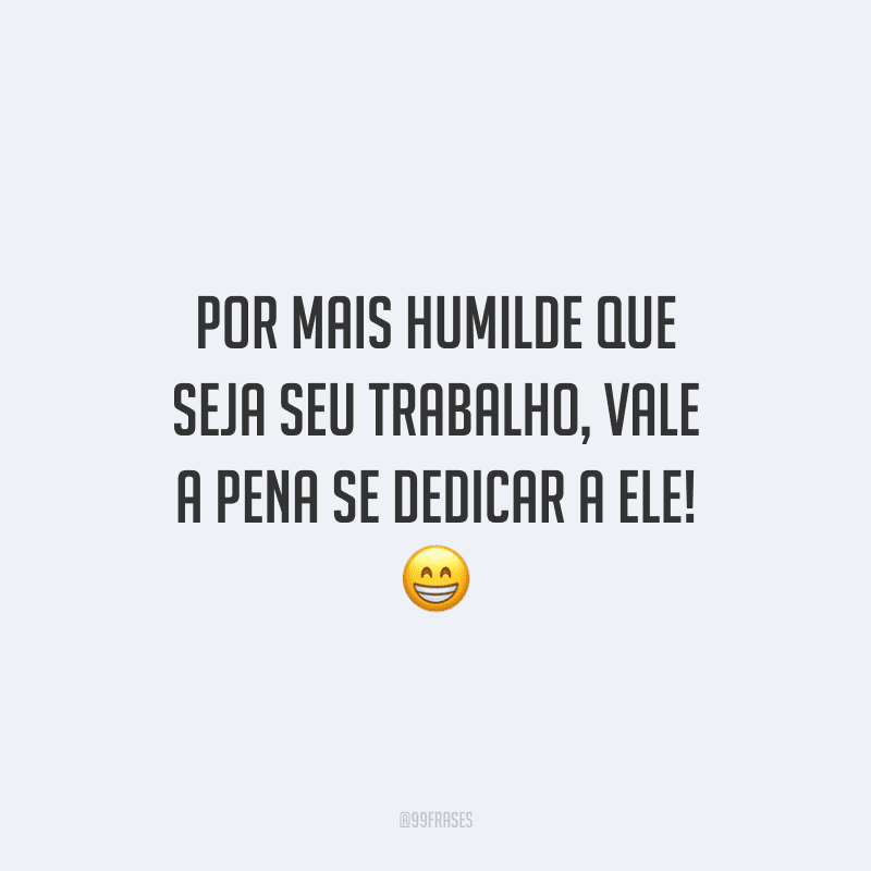 Por mais humilde que seja seu trabalho, vale a pena se dedicar a ele!