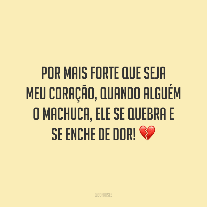 Por mais forte que seja meu coração, quando alguém o machuca, ele se quebra e se enche de dor!
