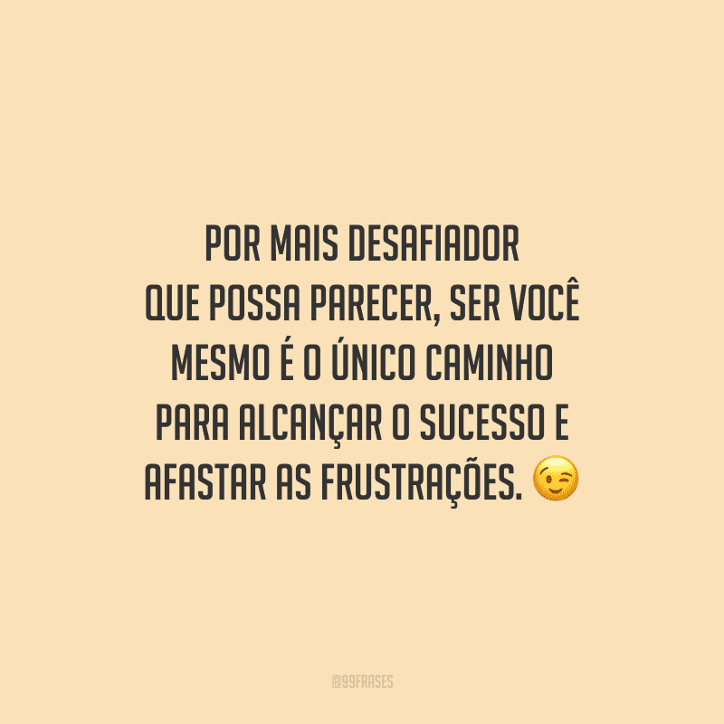 Por mais desafiador que possa parecer, ser você mesmo é o único caminho para alcançar o sucesso e afastar as frustrações.