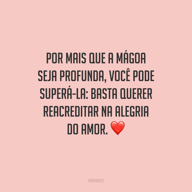 Por mais que a mágoa seja profunda, você pode superá-la: basta querer reacreditar na alegria do amor.