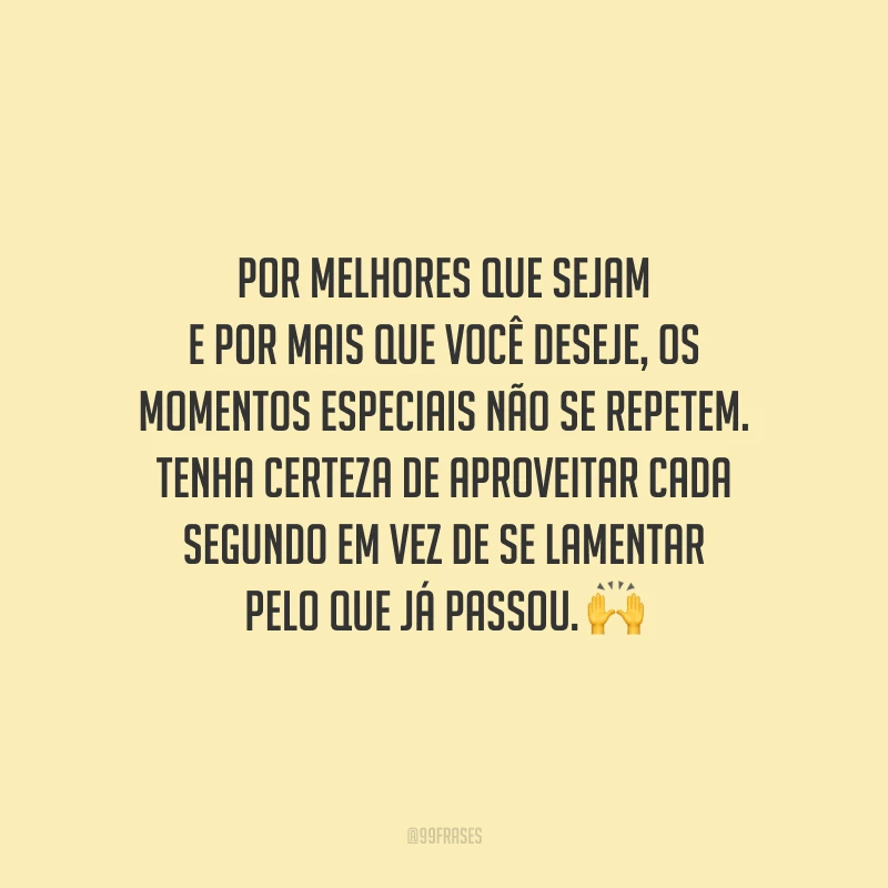 Por melhores que sejam e por mais que você deseje, os momentos especiais não se repetem. Tenha certeza de aproveitar cada segundo em vez de se lamentar pelo que já passou.