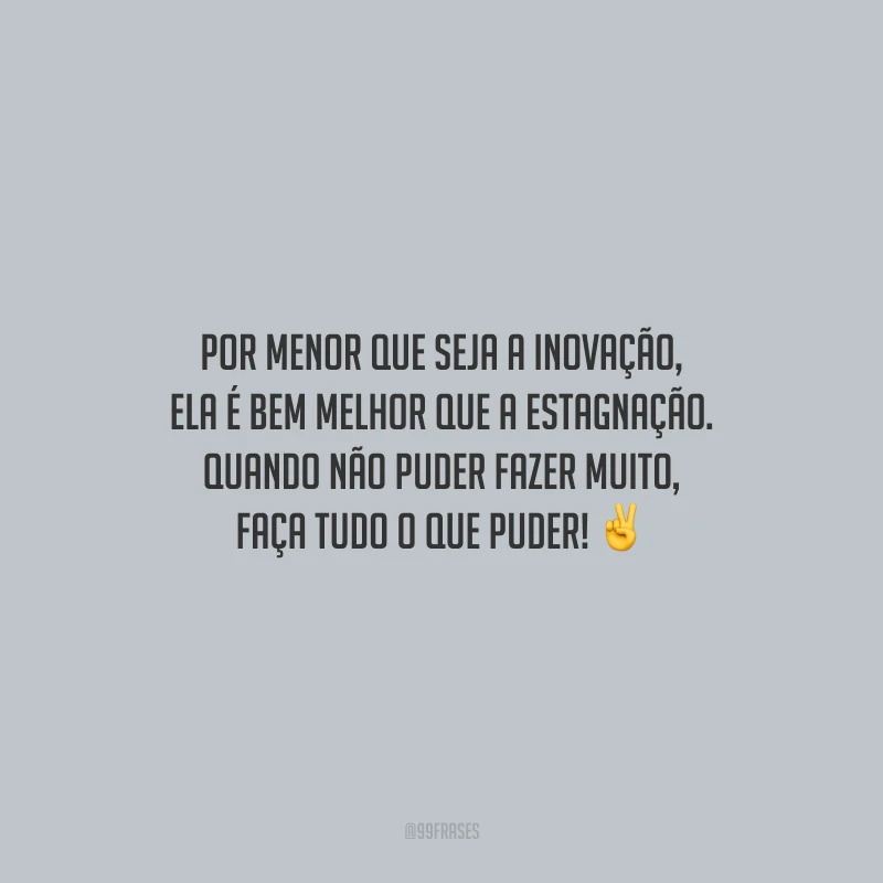 Por menor que seja a inovação, ela é bem melhor que a estagnação. Quando não puder fazer muito, faça tudo o que puder!