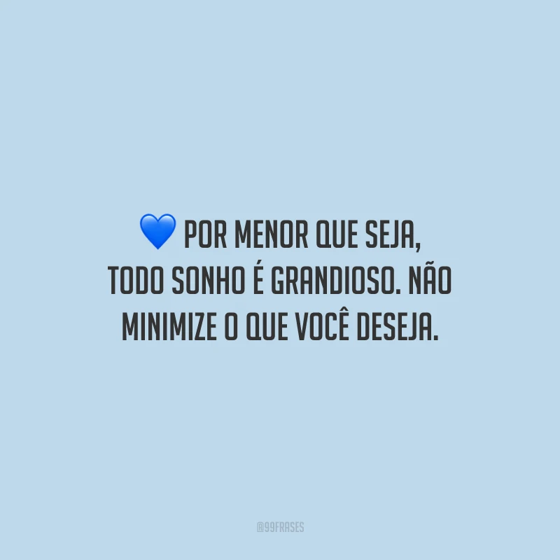 Por menor que seja, todo sonho é grandioso. Não minimize o que você deseja.
