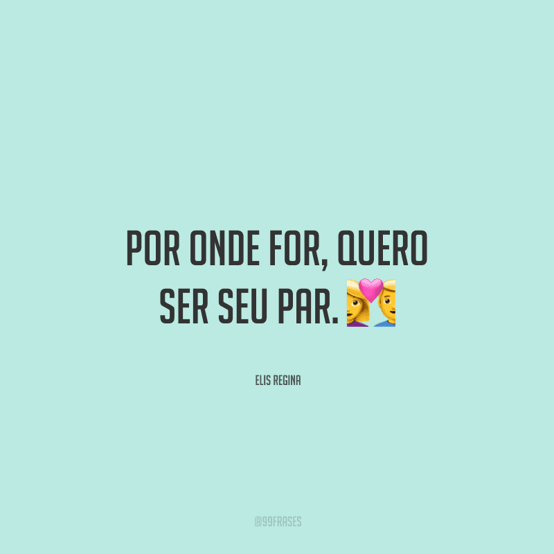 Por onde for, quero ser seu par. 
