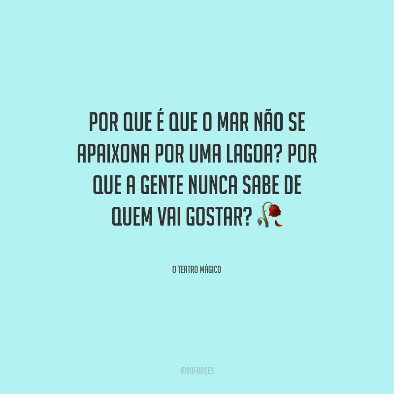 Por que é que o mar não se apaixona por uma lagoa? Por que a gente nunca sabe de quem vai gostar?