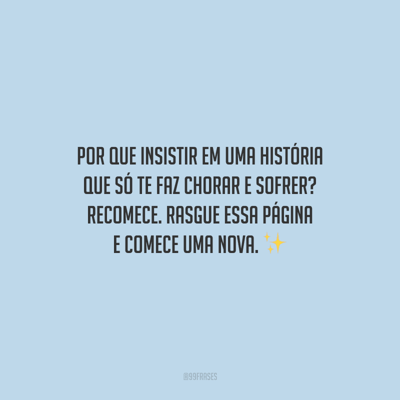 Por que insistir em uma história que só te faz chorar e sofrer? Recomece. Rasgue essa página e comece uma nova.