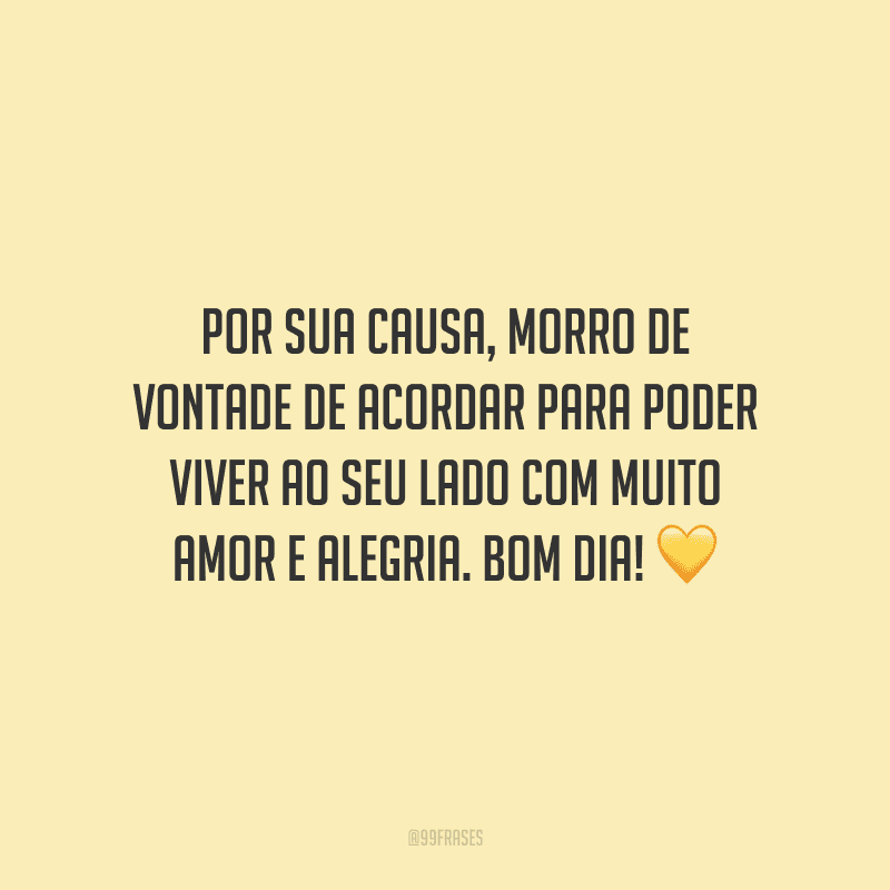Por sua causa, morro de vontade de acordar para poder viver ao seu lado com muito amor e alegria. Bom dia!