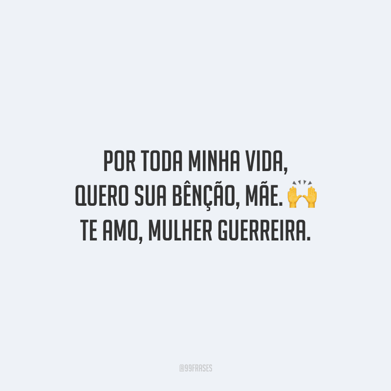 Por toda minha vida, quero sua bênção, mãe. Te amo, mulher guerreira.