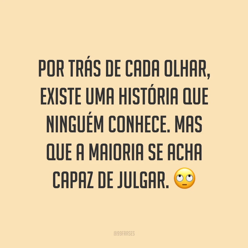 Por trás de cada olhar, existe uma história que ninguém conhece. Mas que a maioria se acha capaz de julgar. ?