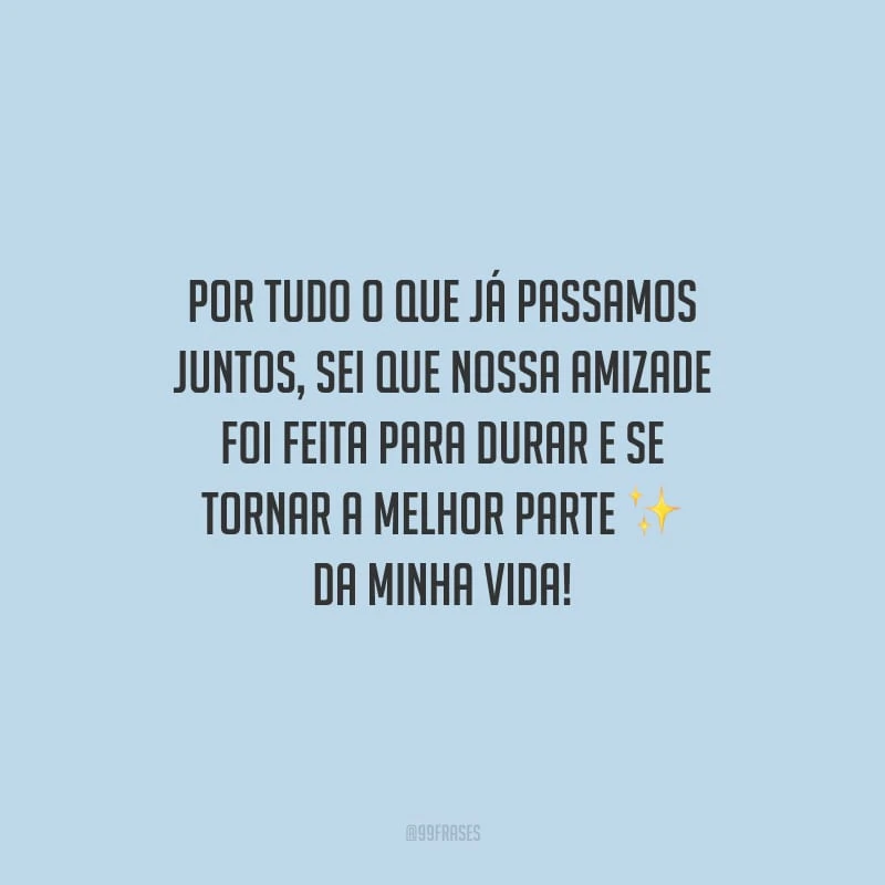 Por tudo o que já passamos juntos, sei que nossa amizade foi feita para durar e se tornar a melhor parte da minha vida!