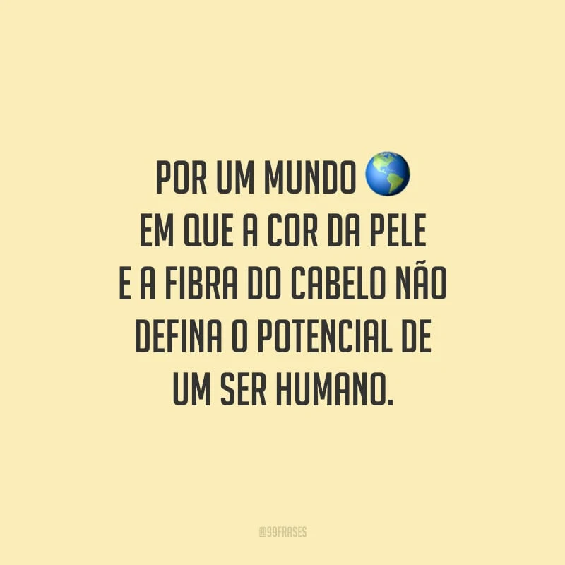 Por um mundo em que a cor da pele e a fibra do cabelo não defina o potencial de um ser humano. 
