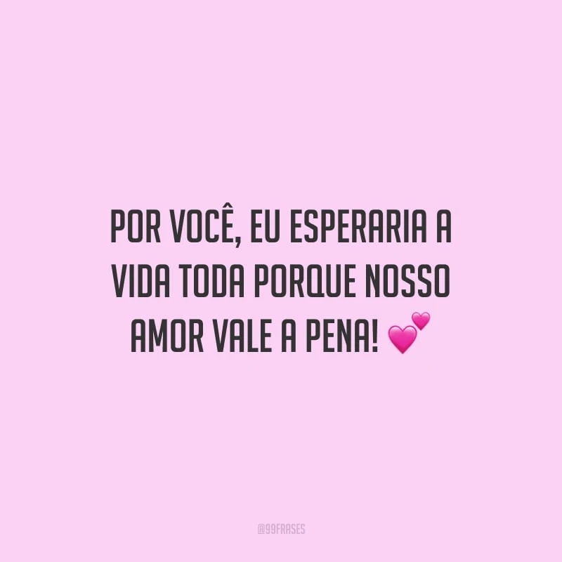 Por você, eu esperaria a vida toda porque nosso amor vale a pena!