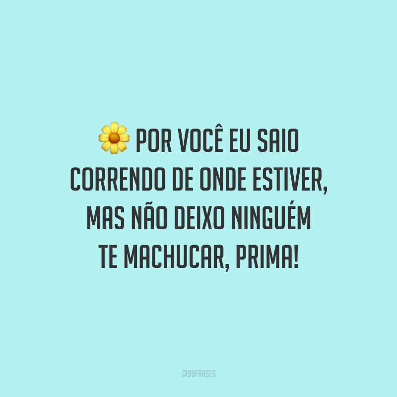 Por você eu saio correndo de onde estiver, mas não deixo ninguém te machucar, prima!