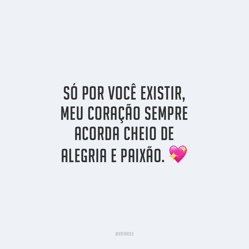 Só por você existir, meu coração sempre acorda cheio de alegria e paixão.