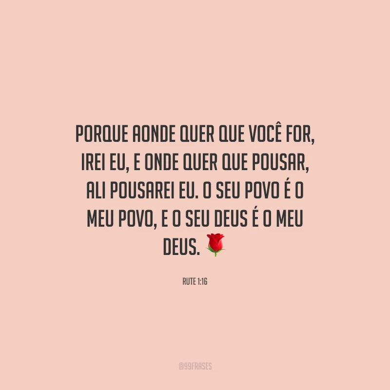 Porque aonde quer que você for, irei eu, e onde quer que pousar, ali pousarei eu. O seu povo é o meu povo, e o seu Deus é o meu Deus.