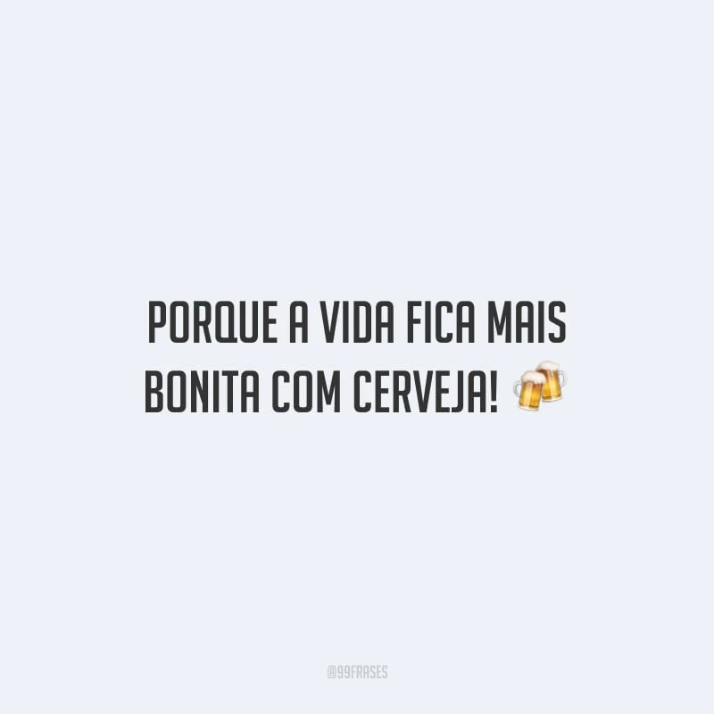 Porque a vida fica mais bonita com cerveja!
