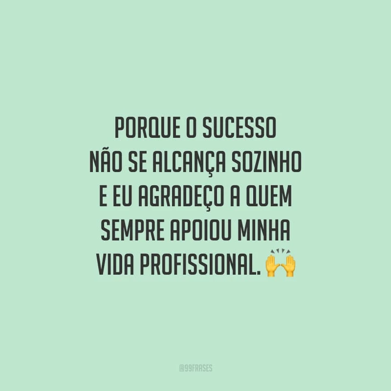 Porque o sucesso não se alcança sozinho e eu agradeço a quem sempre apoiou minha vida profissional.
