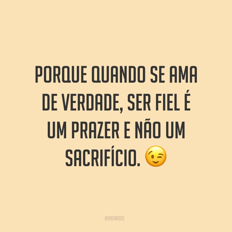 Porque quando se ama de verdade, ser fiel é um prazer e não um sacrifício. ?
