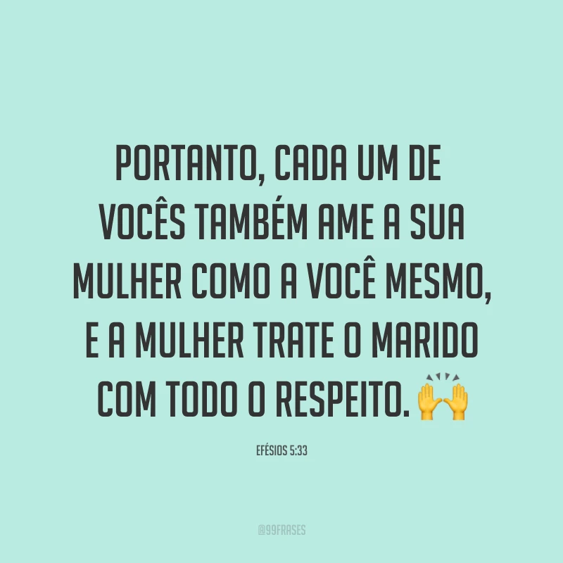 Portanto, cada um de vocês também ame a sua mulher como a você mesmo, e a mulher trate o marido com todo o respeito. ?