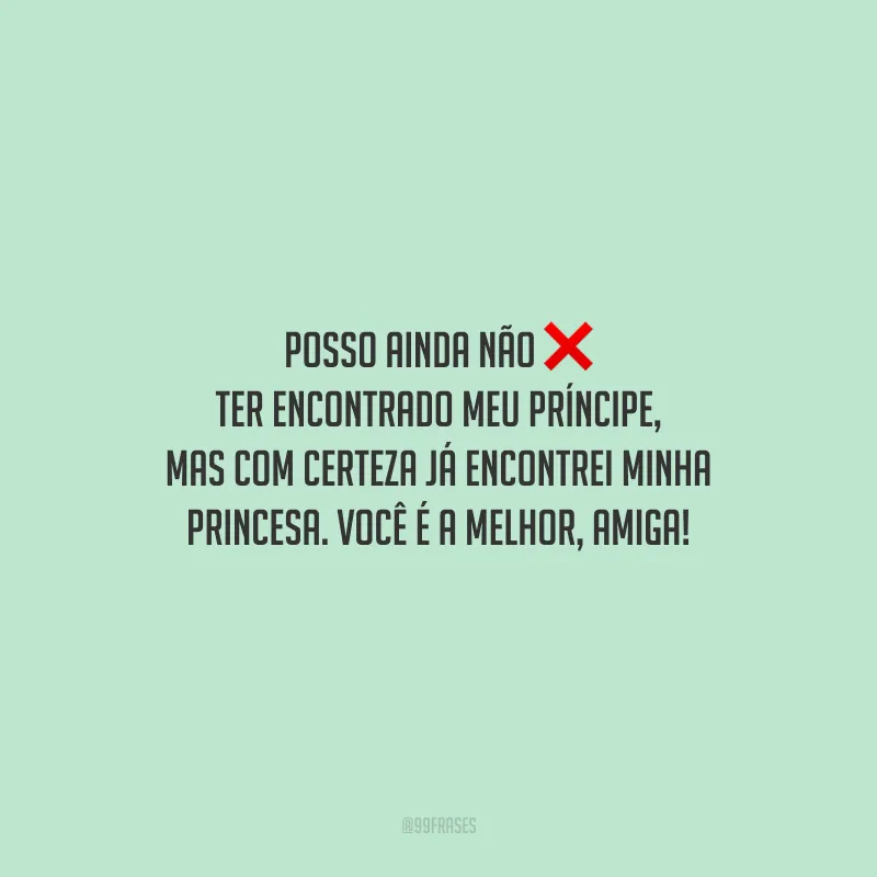 Posso ainda não ter encontrado meu príncipe, mas com certeza já encontrei minha princesa. Você é a melhor, amiga!