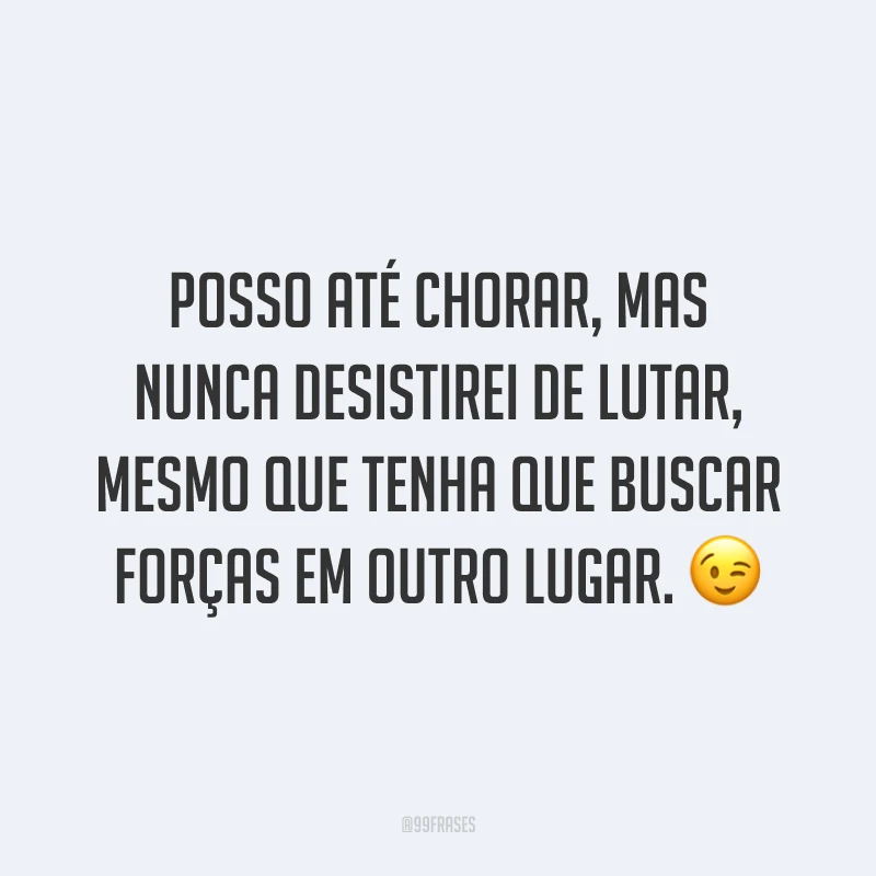 Posso até chorar, mas nunca desistirei de lutar, mesmo que tenha que buscar forças em outro lugar. ?