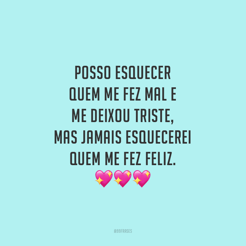 Posso esquecer quem me fez mal e me deixou triste, mas jamais esquecerei quem me fez feliz.