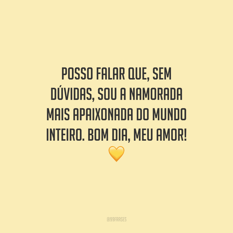 Posso falar que, sem dúvidas, sou a namorada mais apaixonada do mundo inteiro. Bom dia, meu amor! 