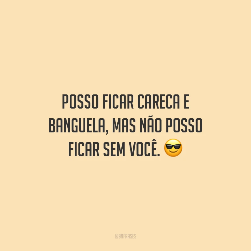 Posso ficar careca e banguela, mas não posso ficar sem você.
