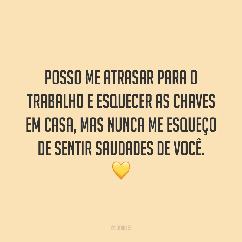 Posso me atrasar para o trabalho e esquecer as chaves em casa, mas nunca me esqueço de sentir saudades de você. 💛