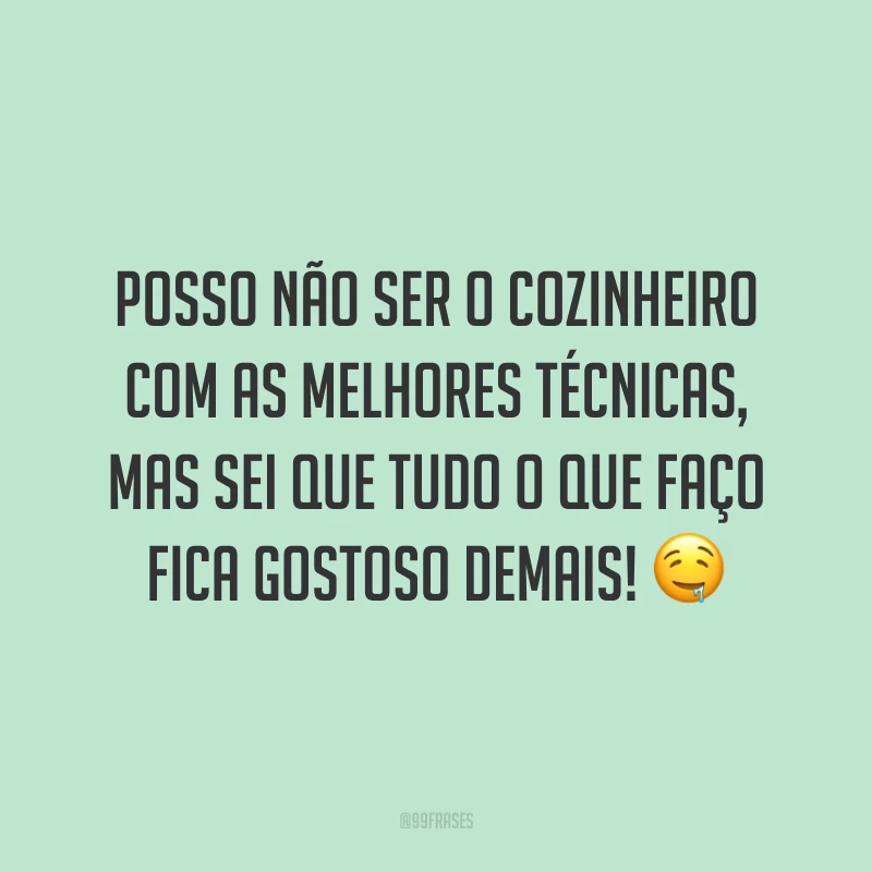 Posso não ser o cozinheiro com as melhores técnicas, mas sei que tudo o que faço fica gostoso demais! 🤤