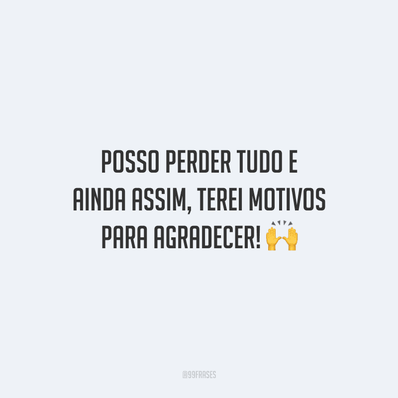 Posso perder tudo e ainda assim, terei motivos para agradecer!