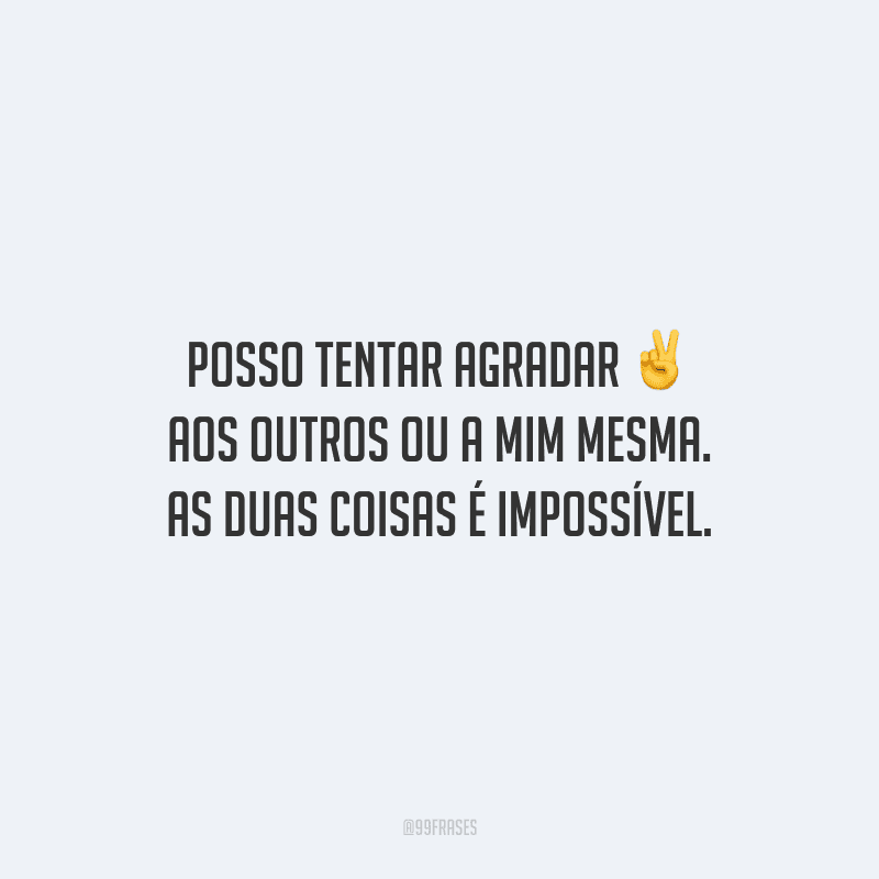 Posso tentar agradar aos outros ou a mim mesma. As duas coisas é impossível.
