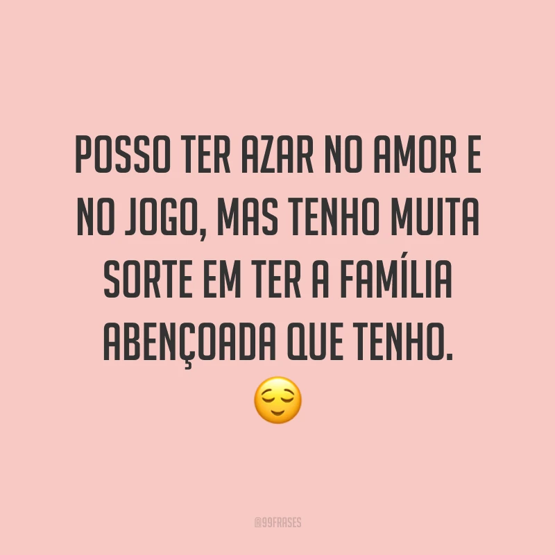 Posso ter azar no amor e no jogo, mas tenho muita sorte em ter a família abençoada que tenho. ?