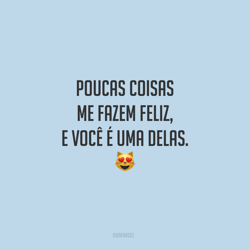 Poucas coisas me fazem feliz, e você é uma delas. 