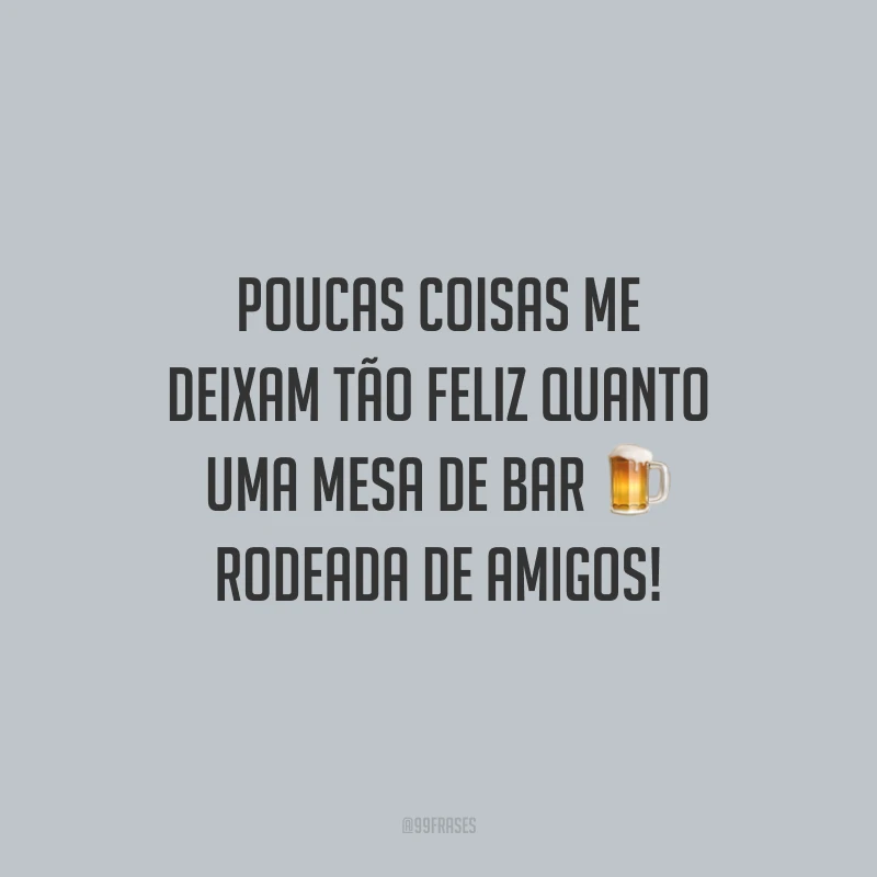 Poucas coisas me deixam tão feliz quanto uma mesa de bar rodeada de amigos!