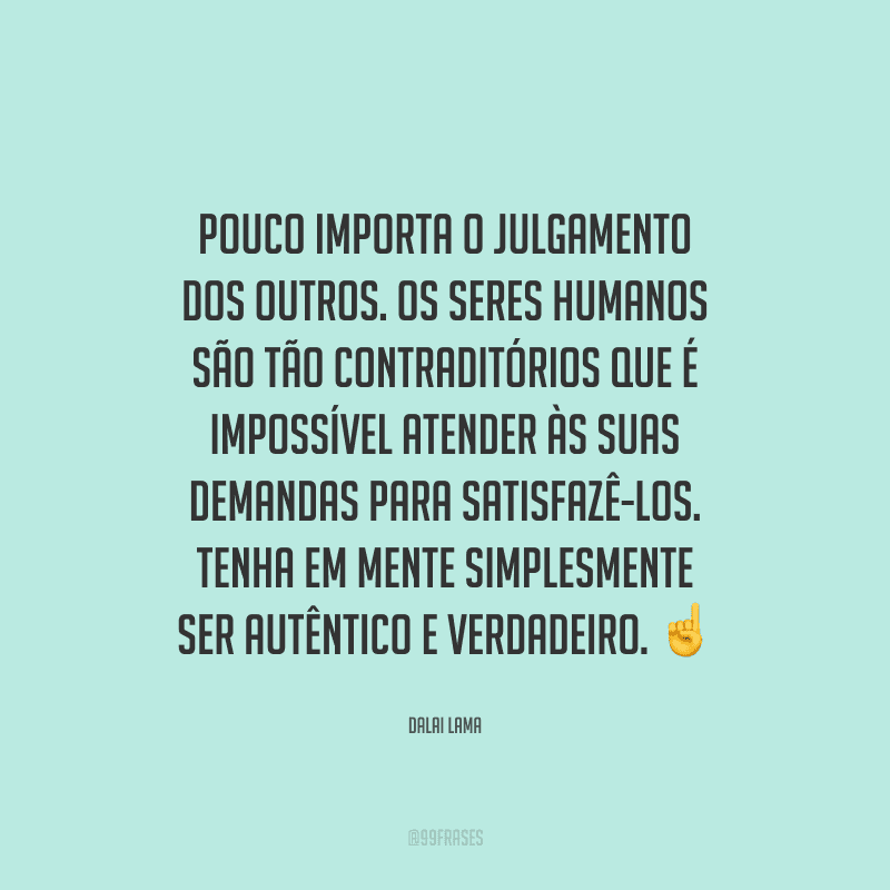 Pouco importa o julgamento dos outros. Os seres humanos são tão contraditórios que é impossível atender às suas demandas para satisfazê-los. Tenha em mente simplesmente ser autêntico e verdadeiro. 