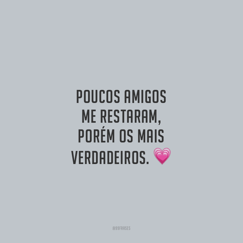 Poucos amigos me restaram, porém os mais verdadeiros.