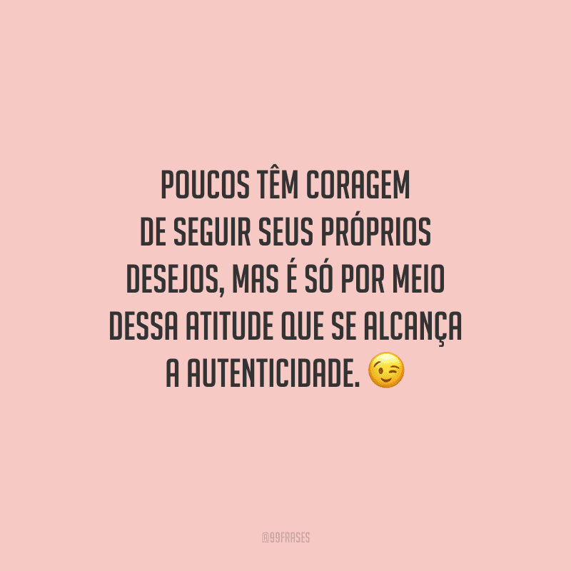 Poucos têm coragem de seguir seus próprios desejos, mas é só por meio dessa atitude que se alcança a autenticidade.
