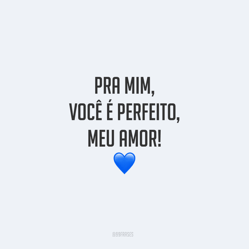 Pra mim, você é perfeito, meu amor!