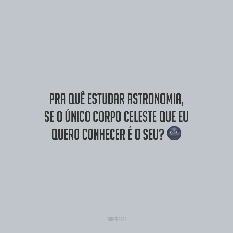 Pra quê estudar astronomia, se o único corpo celeste que eu quero conhecer é o seu?