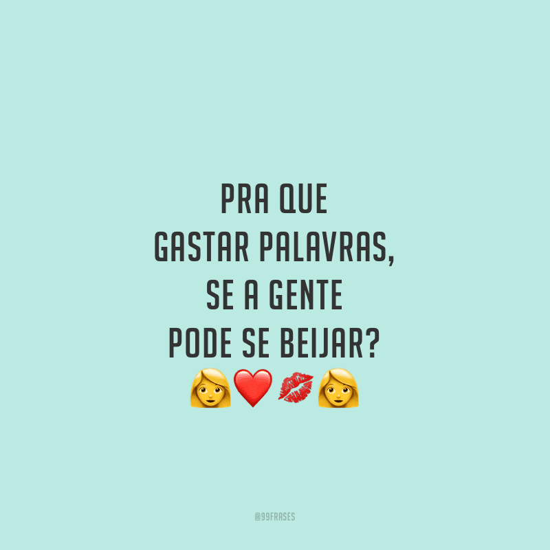 Pra que gastar palavras, se a gente pode se beijar?