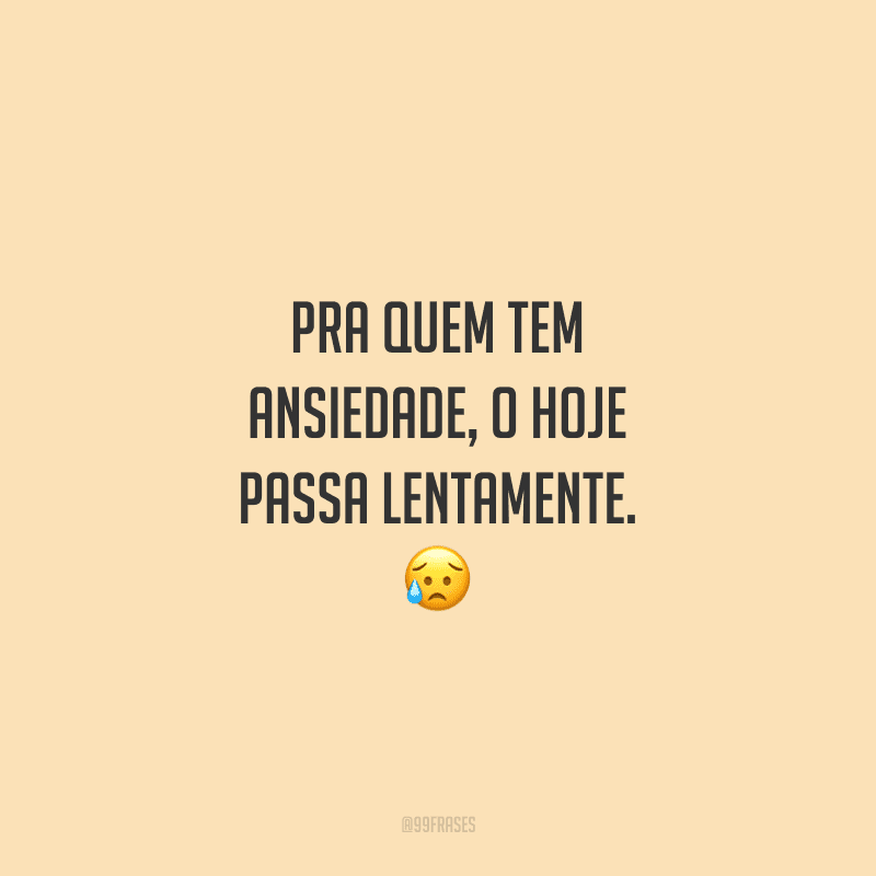 Pra quem tem ansiedade, o hoje passa lentamente. 