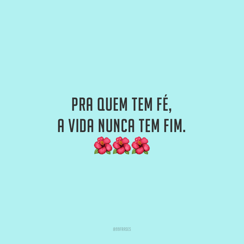 Pra quem tem fé, a vida nunca tem fim.