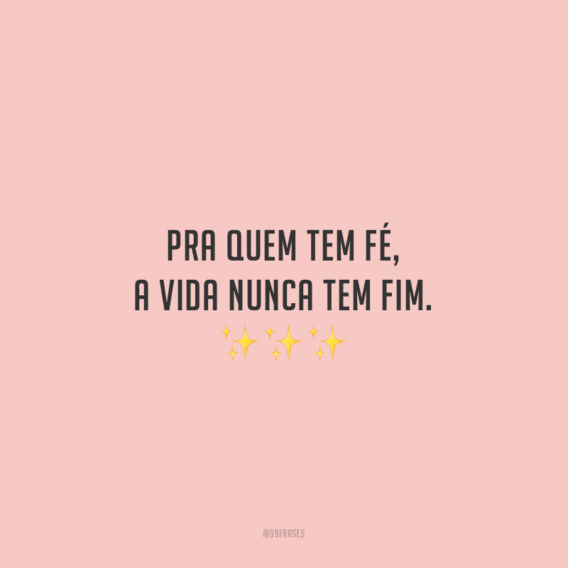 Pra quem tem fé, a vida nunca tem fim.