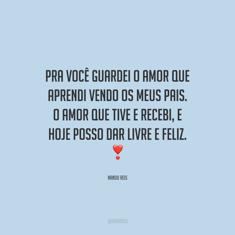 Pra você guardei o amor que aprendi vendo os meus pais. O amor que tive e recebi, e hoje posso dar livre e feliz. 
