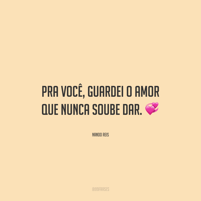 Pra você, guardei o amor que nunca soube dar.